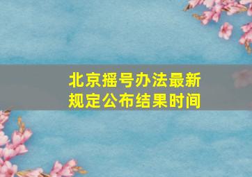 北京摇号办法最新规定公布结果时间