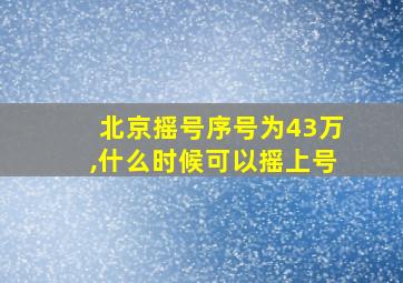 北京摇号序号为43万,什么时候可以摇上号