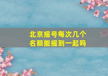 北京摇号每次几个名额能摇到一起吗