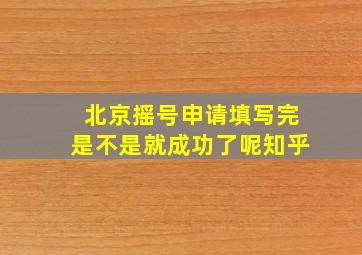 北京摇号申请填写完是不是就成功了呢知乎