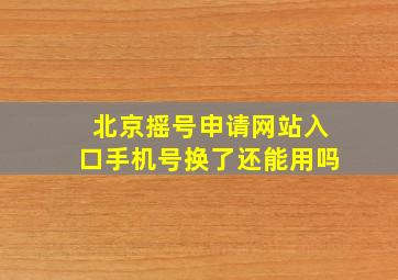 北京摇号申请网站入口手机号换了还能用吗