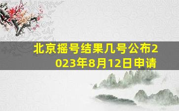 北京摇号结果几号公布2023年8月12日申请