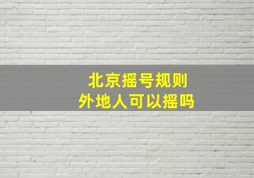 北京摇号规则外地人可以摇吗