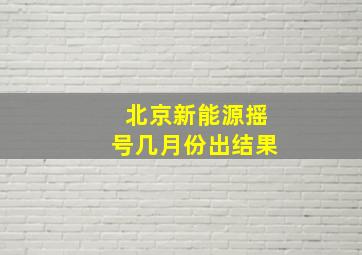 北京新能源摇号几月份出结果