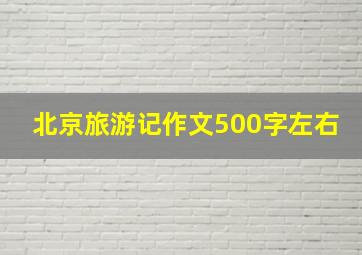 北京旅游记作文500字左右