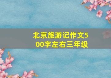 北京旅游记作文500字左右三年级