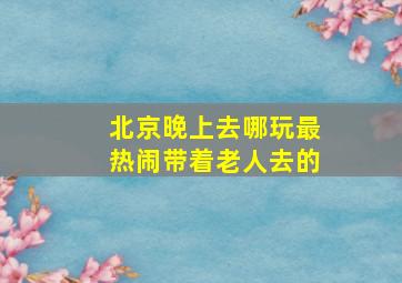 北京晚上去哪玩最热闹带着老人去的