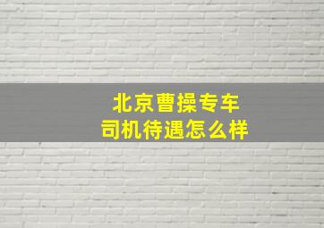 北京曹操专车司机待遇怎么样