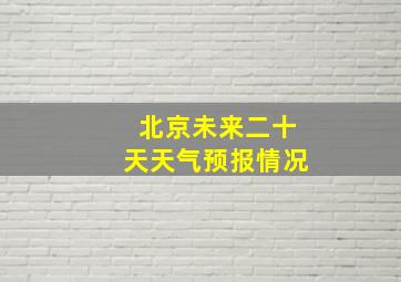 北京未来二十天天气预报情况