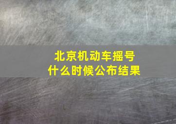 北京机动车摇号什么时候公布结果