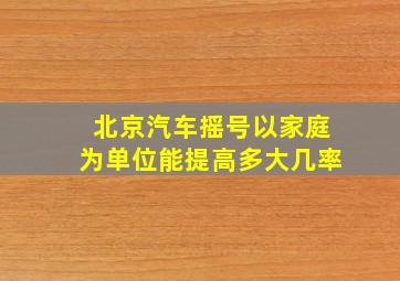 北京汽车摇号以家庭为单位能提高多大几率