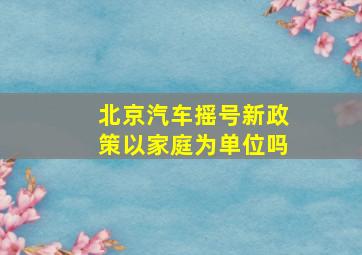 北京汽车摇号新政策以家庭为单位吗