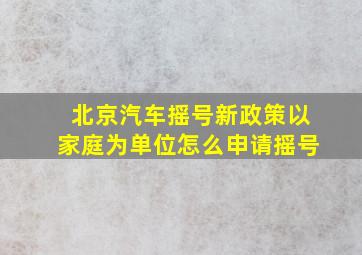 北京汽车摇号新政策以家庭为单位怎么申请摇号