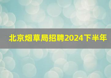 北京烟草局招聘2024下半年