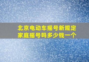 北京电动车摇号新规定家庭摇号吗多少钱一个