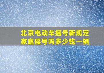 北京电动车摇号新规定家庭摇号吗多少钱一辆