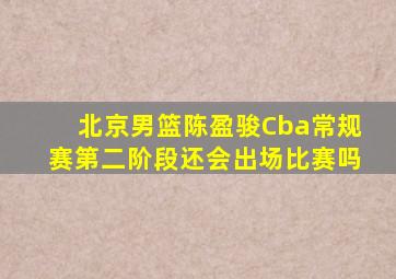 北京男篮陈盈骏Cba常规赛第二阶段还会出场比赛吗