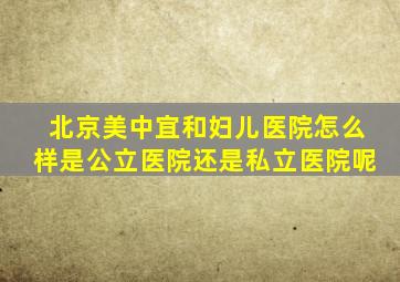 北京美中宜和妇儿医院怎么样是公立医院还是私立医院呢