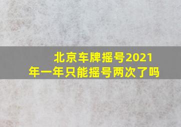 北京车牌摇号2021年一年只能摇号两次了吗