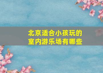 北京适合小孩玩的室内游乐场有哪些