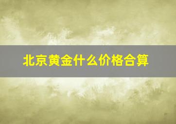 北京黄金什么价格合算