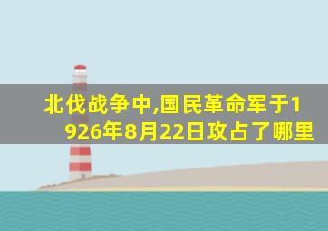 北伐战争中,国民革命军于1926年8月22日攻占了哪里