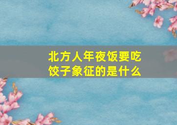 北方人年夜饭要吃饺子象征的是什么