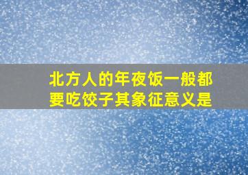 北方人的年夜饭一般都要吃饺子其象征意义是