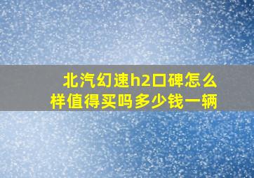 北汽幻速h2口碑怎么样值得买吗多少钱一辆