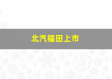 北汽福田上市