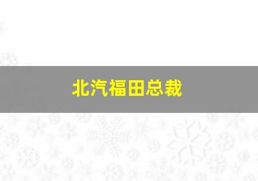 北汽福田总裁