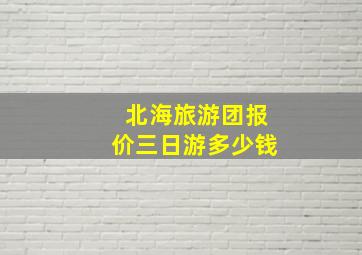 北海旅游团报价三日游多少钱