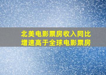 北美电影票房收入同比增速高于全球电影票房