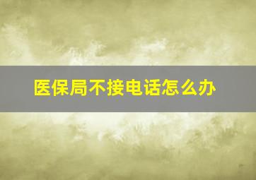 医保局不接电话怎么办