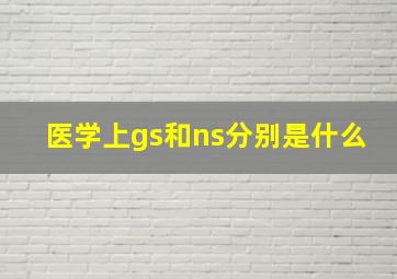 医学上gs和ns分别是什么