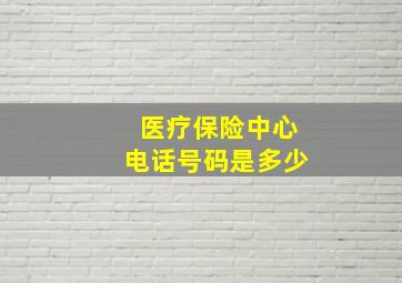 医疗保险中心电话号码是多少