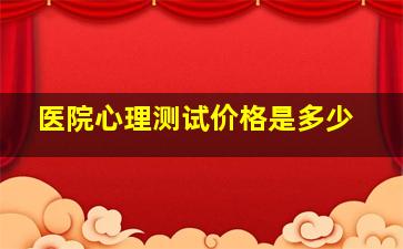 医院心理测试价格是多少