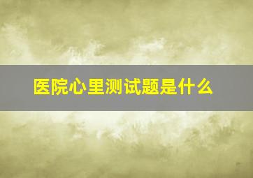 医院心里测试题是什么