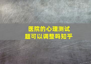 医院的心理测试题可以调整吗知乎