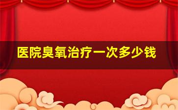 医院臭氧治疗一次多少钱