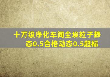 十万级净化车间尘埃粒子静态0.5合格动态0.5超标