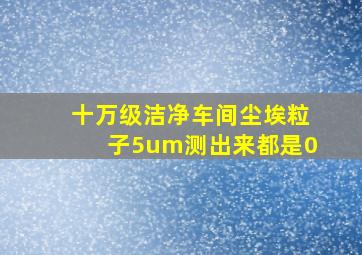 十万级洁净车间尘埃粒子5um测出来都是0