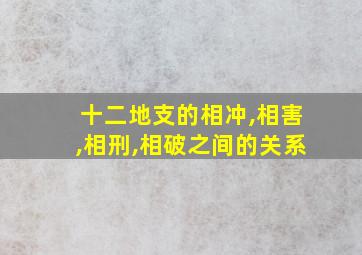 十二地支的相冲,相害,相刑,相破之间的关系