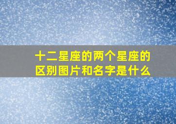 十二星座的两个星座的区别图片和名字是什么