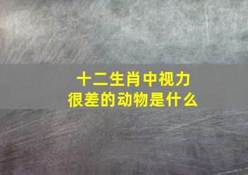 十二生肖中视力很差的动物是什么