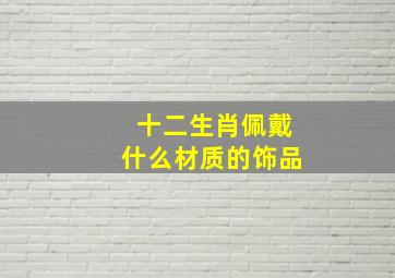 十二生肖佩戴什么材质的饰品