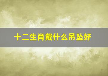 十二生肖戴什么吊坠好