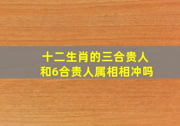 十二生肖的三合贵人和6合贵人属相相冲吗