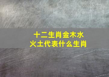 十二生肖金木水火土代表什么生肖