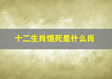 十二生肖饿死是什么肖